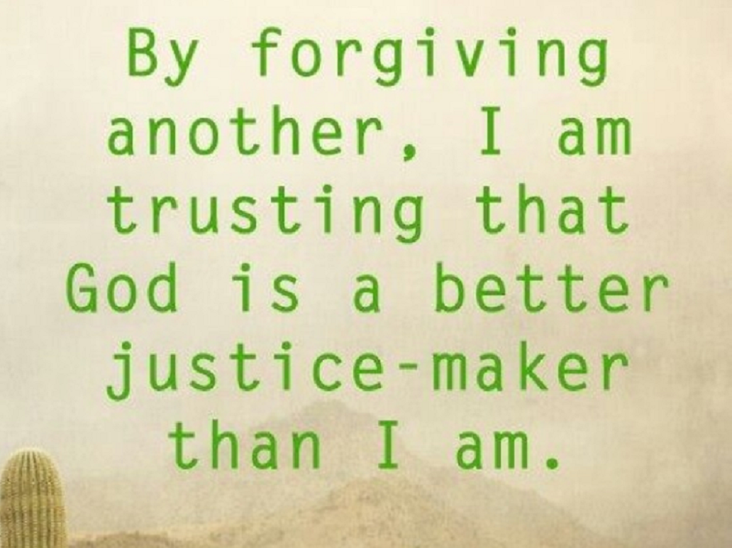 By forgiving another, I am trusting that GOD is a better justice-maker than I am.